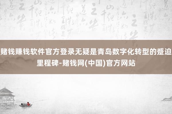 赌钱赚钱软件官方登录无疑是青岛数字化转型的蹙迫里程碑-赌钱网(中国)官方网站