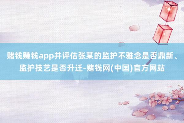 赌钱赚钱app并评估张某的监护不雅念是否鼎新、监护技艺是否升迁-赌钱网(中国)官