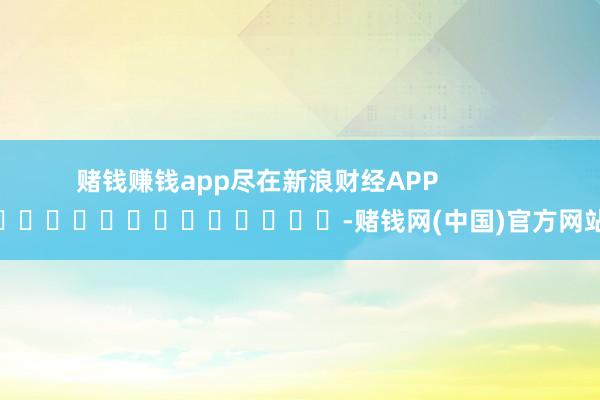 赌钱赚钱app尽在新浪财经APP            												