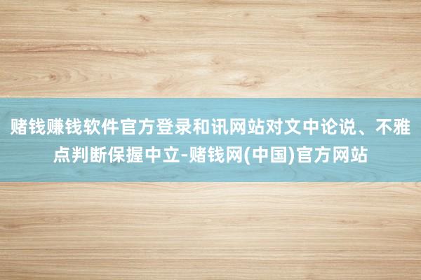 赌钱赚钱软件官方登录和讯网站对文中论说、不雅点判断保握中立-赌钱网(中国)官方网