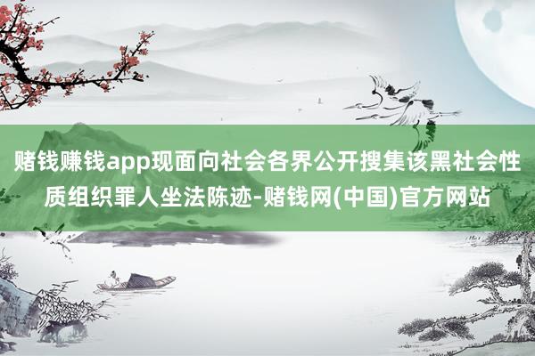 赌钱赚钱app现面向社会各界公开搜集该黑社会性质组织罪人坐法陈迹-赌钱网(中国)