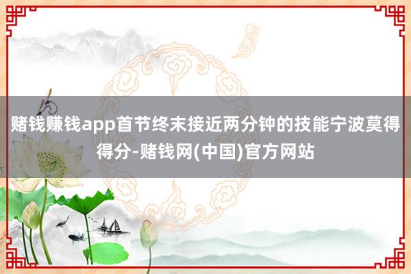 赌钱赚钱app首节终末接近两分钟的技能宁波莫得得分-赌钱网(中国)官方网站