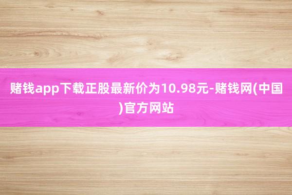 赌钱app下载正股最新价为10.98元-赌钱网(中国)官方网站
