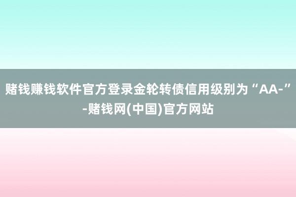 赌钱赚钱软件官方登录金轮转债信用级别为“AA-”-赌钱网(中国)官方网站