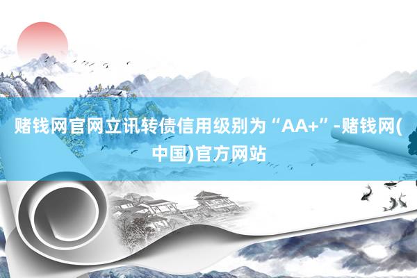 赌钱网官网立讯转债信用级别为“AA+”-赌钱网(中国)官方网站