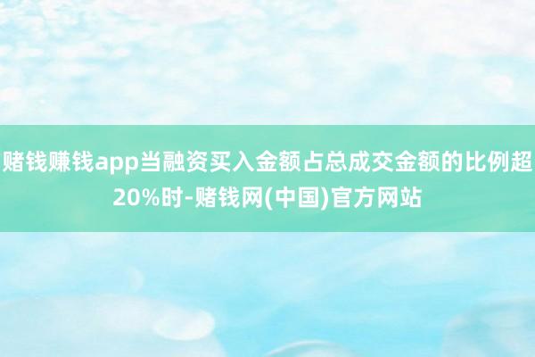 赌钱赚钱app当融资买入金额占总成交金额的比例超20%时-赌钱网(中国)官方网站