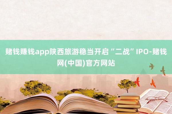 赌钱赚钱app陕西旅游稳当开启“二战”IPO-赌钱网(中国)官方网站