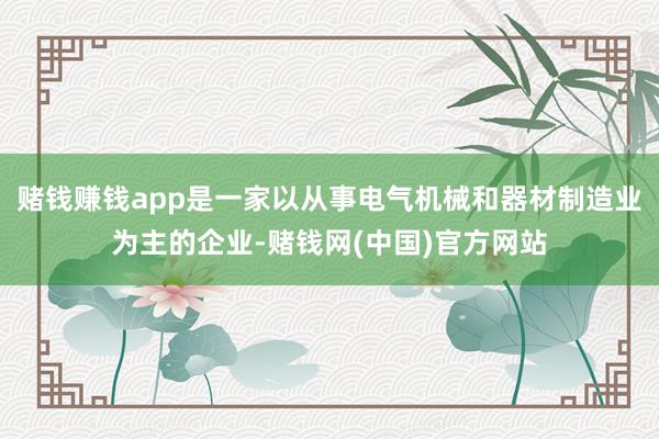 赌钱赚钱app是一家以从事电气机械和器材制造业为主的企业-赌钱网(中国)官方网站