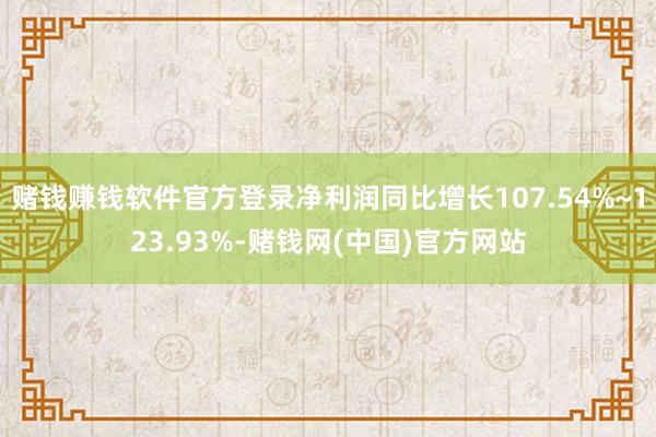 赌钱赚钱软件官方登录净利润同比增长107.54%~123.93%-赌钱网(中国)