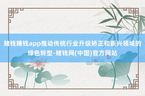 赌钱赚钱app推动传统行业升级矫正和新兴领域的绿色转型-赌钱网(中国)官方网站