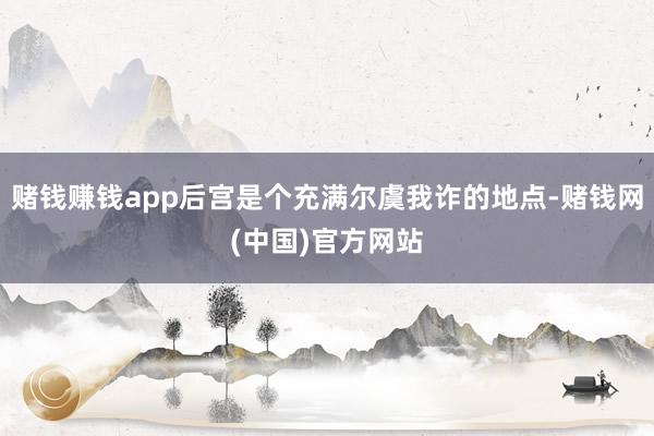 赌钱赚钱app后宫是个充满尔虞我诈的地点-赌钱网(中国)官方网站