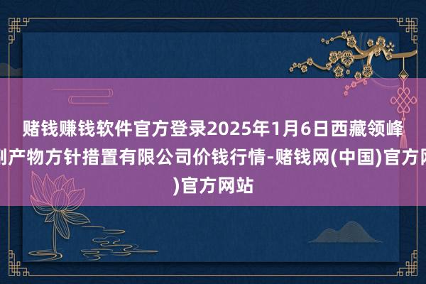 赌钱赚钱软件官方登录2025年1月6日西藏领峰农副产物方针措置有限公司价钱行情-